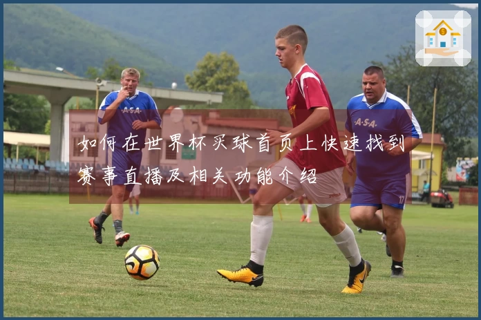 如何在世界杯买球首页上快速找到赛事直播及相关功能介绍