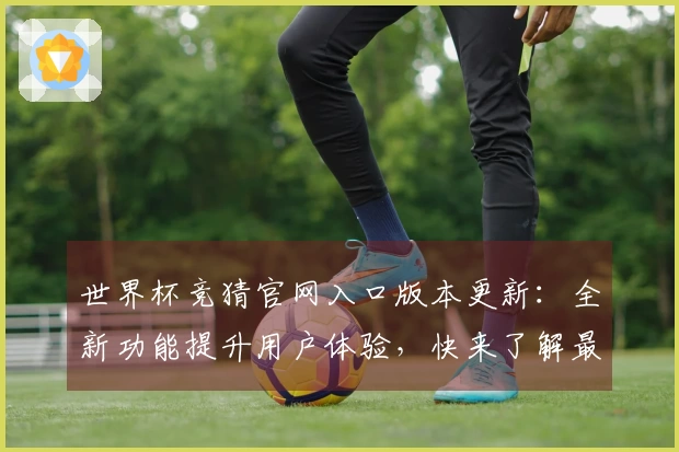 世界杯竞猜官网入口版本更新：全新功能提升用户体验，快来了解最新变化！
