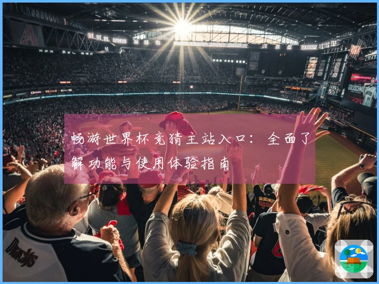 畅游世界杯竞猜主站入口：全面了解功能与使用体验指南