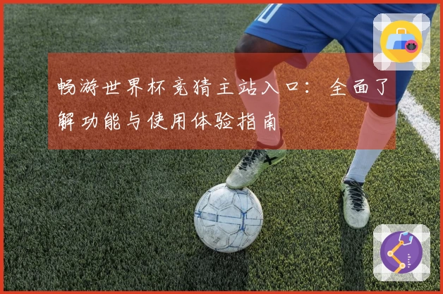 畅游世界杯竞猜主站入口：全面了解功能与使用体验指南