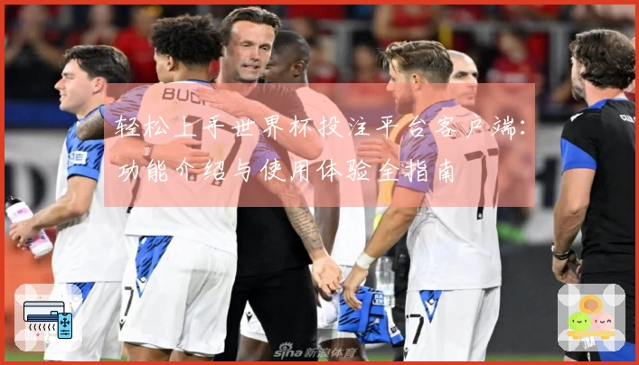 轻松上手世界杯投注平台客户端：功能介绍与使用体验全指南
